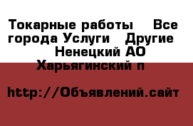 Токарные работы. - Все города Услуги » Другие   . Ненецкий АО,Харьягинский п.